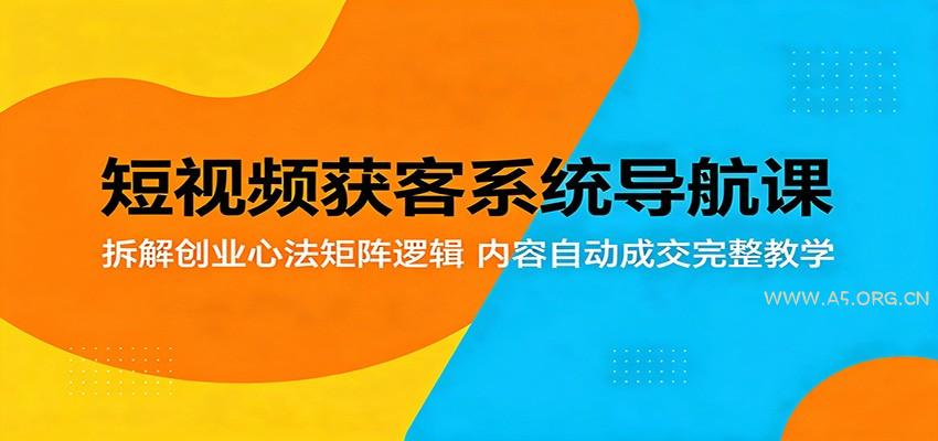 短视频获客系统导航课:拆解创业心法矩阵逻辑,内容自动成交完整教学-A5资源网