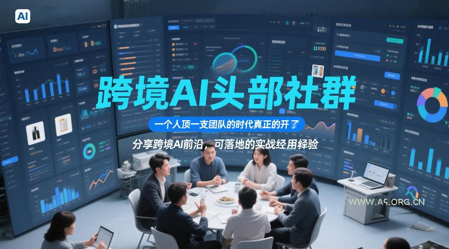 跨境AI头部社群，一个人顶一支团队的时代真正的开始了，分享跨境AI前沿，可落地的实战经验(更新5月11日)-A5资源网