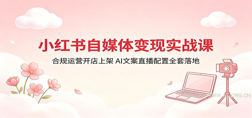 小红书自媒体变现实战课：合规运营开店上架，AI文案直播配置全套落地-A5资源网