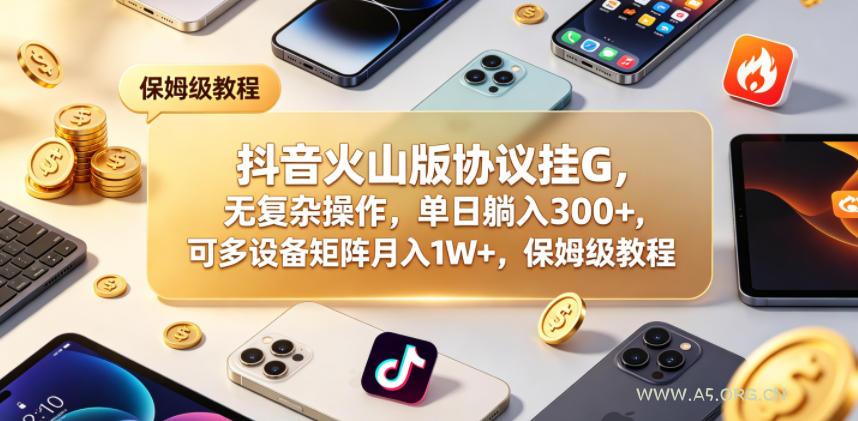 抖音火山版协议挂G，无复杂操作，单日躺入300+，可多设备矩阵月入1W+，保姆级教程【揭秘】-A5资源网