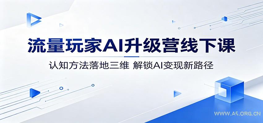 流量玩家AI升级营线下课：认知方法落地三维，解锁AI变现新路径-A5资源网