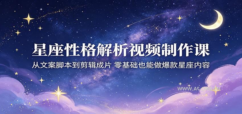 星座性格解析视频制作课：从文案脚本到剪辑成片，零基础也能做爆款星座内容-A5资源网