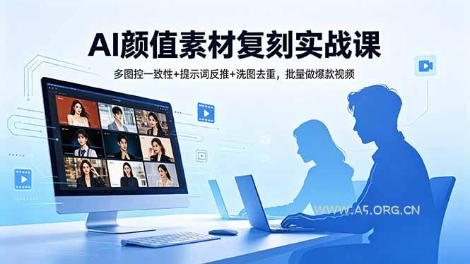 AI颜值素材复刻实战课，多图控一致性+提示词反推+洗图去重，批量做爆款视频-A5资源网