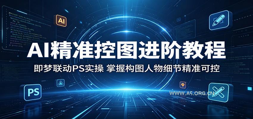 AI精准控图进阶教程：即梦联动PS实操，掌握构图人物细节精准可控-A5资源网