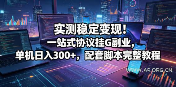 实测稳定变现！一站式协议挂G副业，单机日入300+，配套脚本完整教程【揭秘】-A5资源网