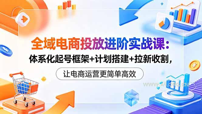全域电商投放进阶实战课:体系化起号框架+计划搭建+拉新收割,让电商运营更简单高效 - A5资源网 全域电商投放进阶实战课:体系化起号框架+计划搭建+拉新收割,让电商运营更简单高效 - A5资源网