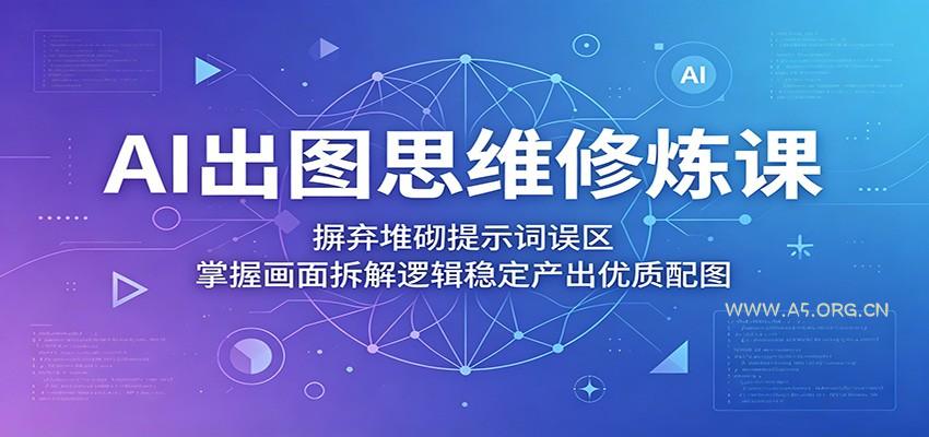 AI出图思维修炼课:摒弃堆砌提示词误区,掌握画面拆解逻辑稳定产出优质配图-A5资源网