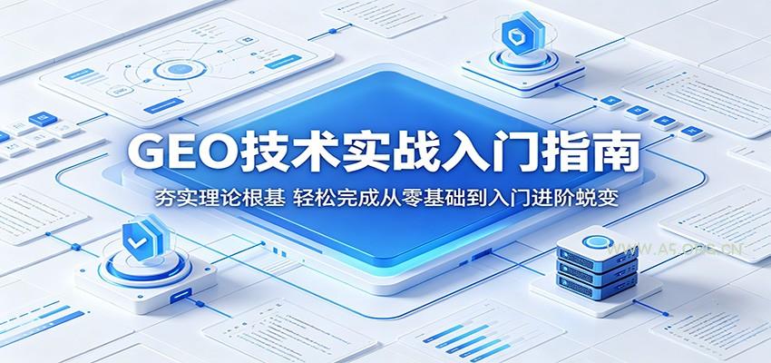 GEO技术实战入门指南：夯实理论根基，轻松完成从零基础到入门进阶蜕变-A5资源网