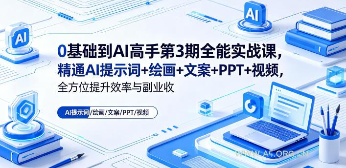 0基础到AI高手第3期全能实战课，精通AI提示词+绘画+文案+PPT+视频，全方位提升效率与副业收益-A5资源网