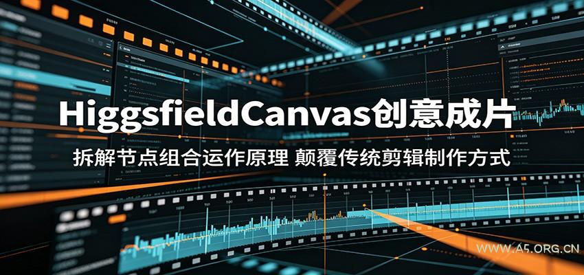 HiggsfieldCanvas创意成片：拆解节点组合运作原理，颠覆传统剪辑制作方式-A5资源网