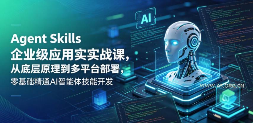 Agent Skills企业级应用实战课，从底层原理到多平台部署，零基础精通AI智能体技能开发-A5资源网