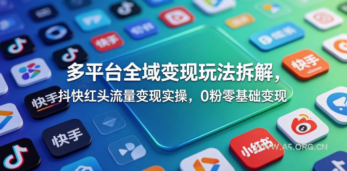 多平台全域变现玩法拆解，抖快红头流量变现实操，0粉零基础变现-小红泡
