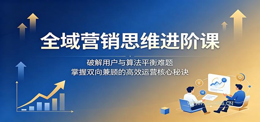 全域营销思维进阶课:破解用户与算法平衡难题,掌握双向兼顾的高效运营核心秘诀-小红泡