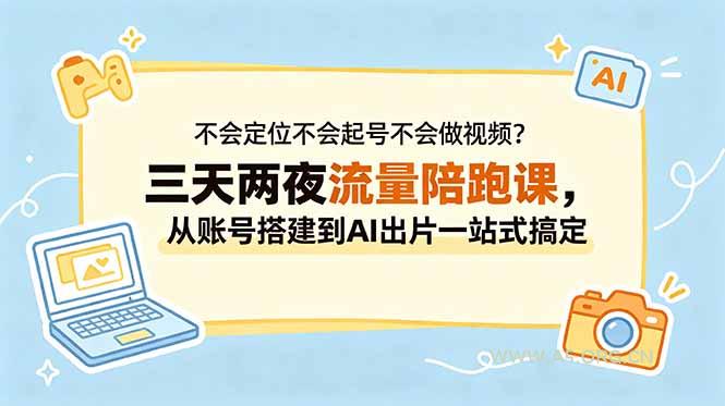 不会定位不会起号不会做视频？三天两夜流量陪跑课，从账号搭建到AI出片一站式搞定-小红泡