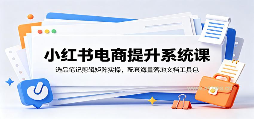 小红书电商提升系统课：选品笔记剪辑矩阵实操，配套海量落地文档工具包 - 小红泡