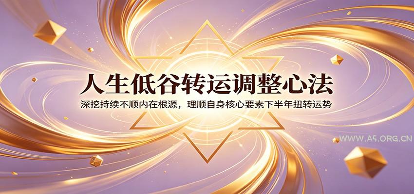 人生低谷转运调整心法：深挖持续不顺内在根源，理顺自身核心要素下半年扭转运势 - 小红泡