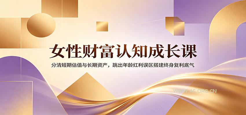 女性财富认知成长课：分清短期估值与长期资产，跳出年龄红利误区搭建终身复利底气 - 小红泡