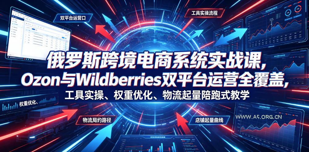 俄罗斯跨境电商系统实战课，Ozon与Wildberries双平台运营全覆盖，工具实操、权重优化、物流履约、店铺起量陪跑式教学