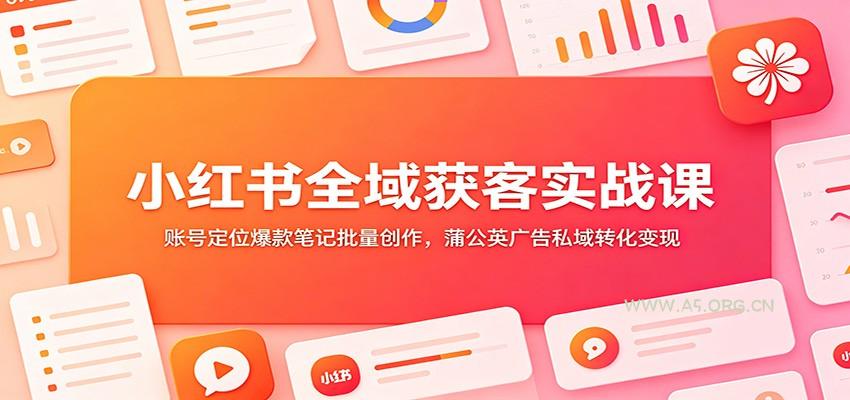 小红书全域获客实战课：账号定位爆款笔记批量创作，蒲公英广告私域转化变现 - 小红泡