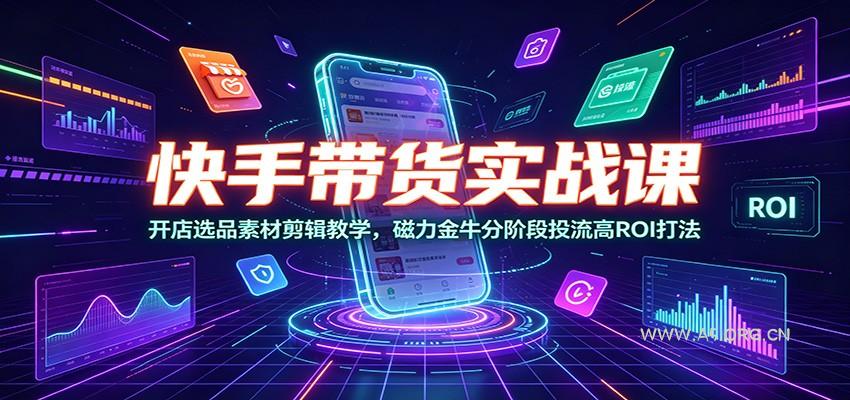 快手带货实战课：开店选品素材剪辑教学，磁力金牛分阶段投流高ROI打法 - 小红泡