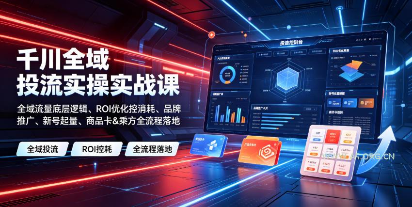 千川全域投流实操实战课｜全域流量底层逻辑、ROI优化控消耗、品牌推广、新号起量、商品卡&乘方全流程落地