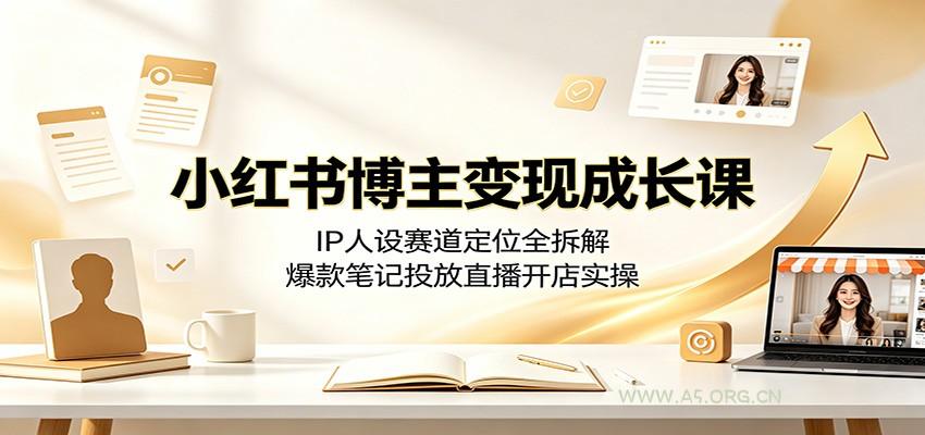 小红书博主变现成长课：IP人设赛道定位全拆解，爆款笔记投放直播开店实操 - 小红泡