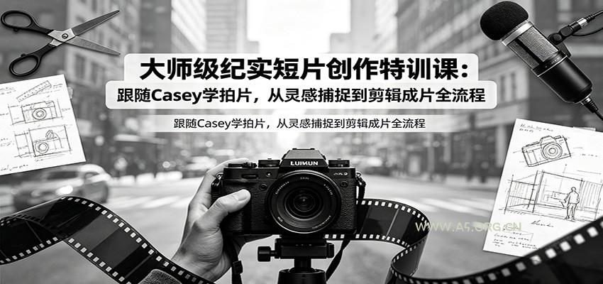 大师级纪实短片创作特训课：跟随Casey学拍片，从灵感捕捉到剪辑成片全流程 - 小红泡