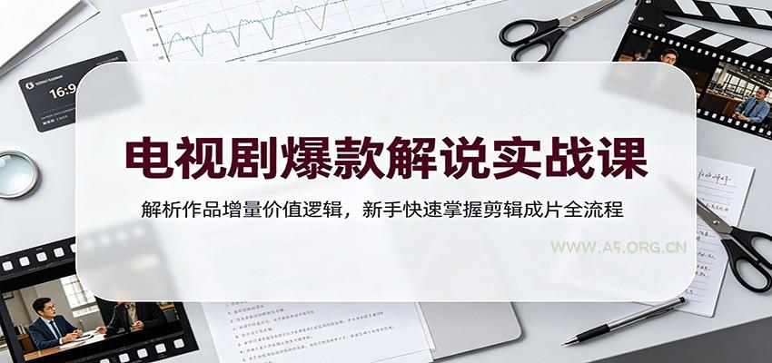 电视剧爆款解说实战课：解析作品增量价值逻辑，新手快速掌握剪辑成片全流程 - 小红泡