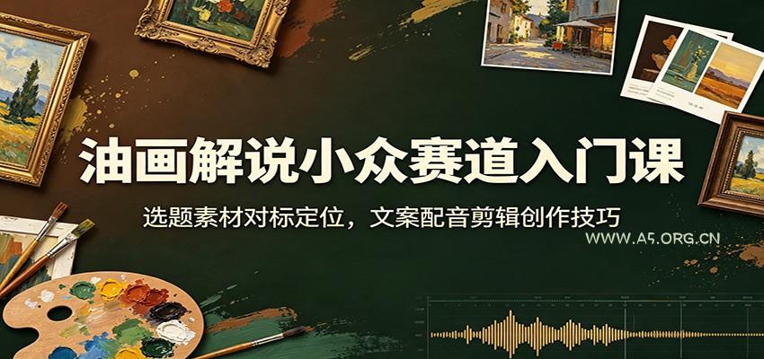 油画解说小众赛道入门课：选题素材对标定位，文案配音剪辑创作技巧 - 小红泡