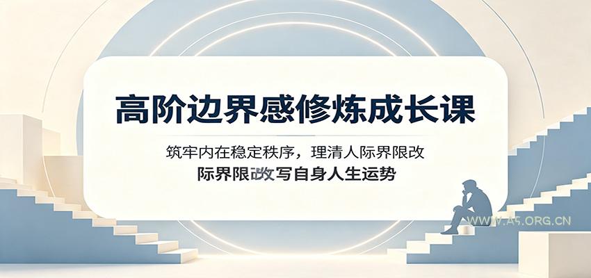 高阶边界感修炼成长课：筑牢内在稳定秩序，理清人际界限改写自身人生运势 - 小红泡
