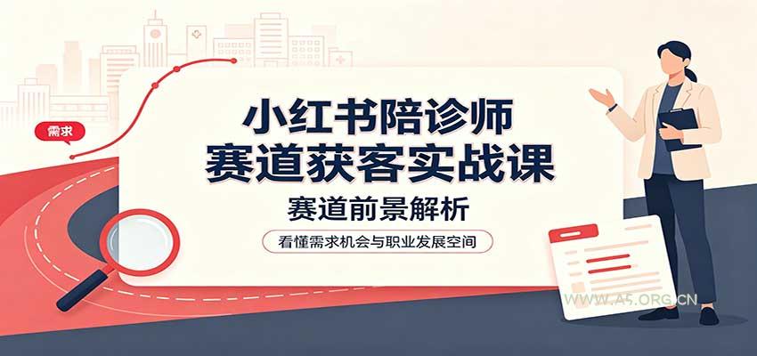 小红书陪诊师赛道获客实战课：赛道前景解析，账号运营，业务流程风控 - 小红泡