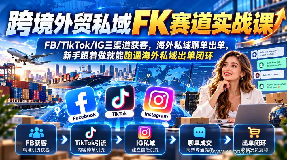 跨境外贸私域FK赛道实战课｜FB/TikTok/IG三渠道获客，海外私域聊单出单，新手跟着做就能跑通海外私域出单闭环