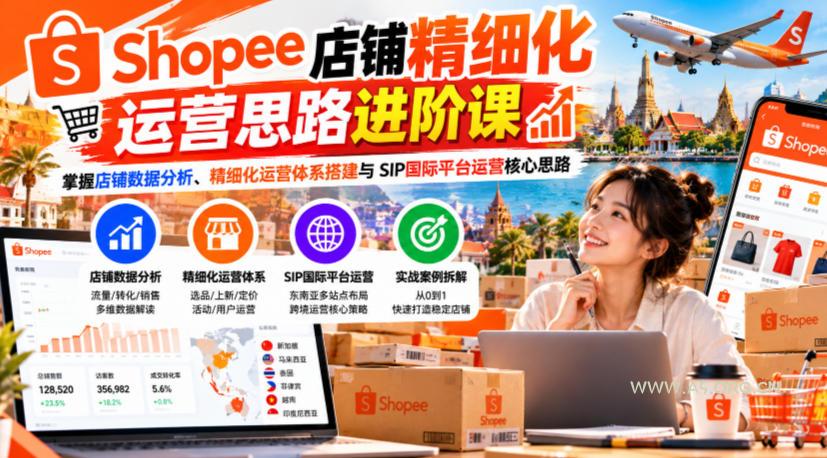 Shopee店铺精细化运营思路进阶课，掌握店铺数据分析、精细化运营体系搭建与SIP国际平台运营核心思路