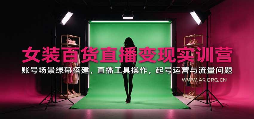 女装百货直播变现实训营：账号场景绿幕搭建，直播工具操作，起号运营与流量问题 - 小红泡